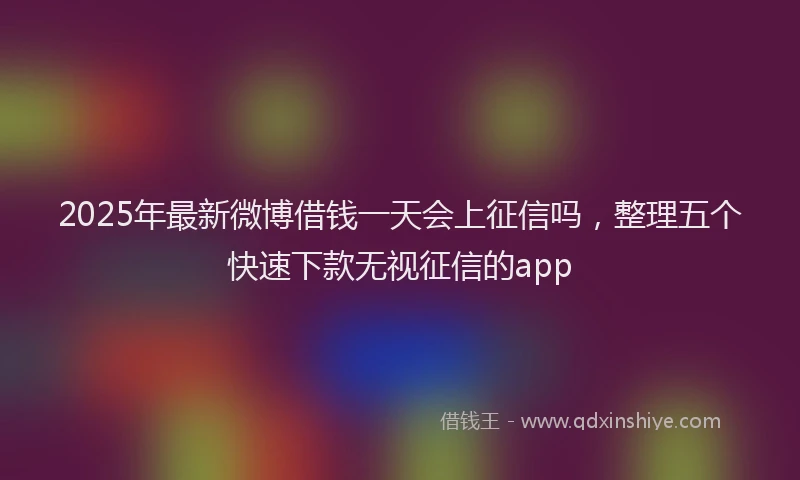 2025年最新微博借钱一天会上征信吗，整理五个快速下款无视征信的app