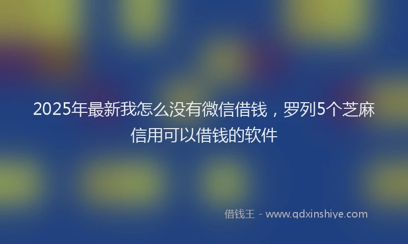 2025年最新我怎么没有微信借钱，罗列5个芝麻信用可以借钱的软件