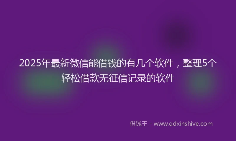 2025年最新微信能借钱的有几个软件，整理5个轻松借款无征信记录的软件