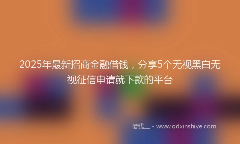 2025年最新招商金融借钱，分享5个无视黑白无视征信申请就下款的平台
