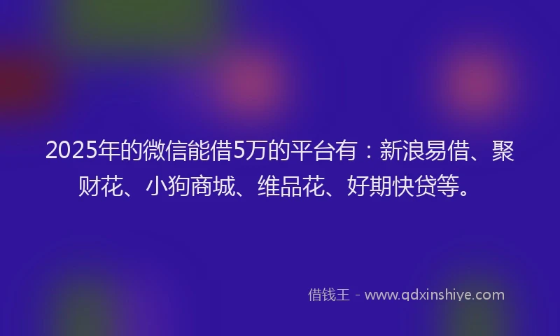 2025年的微信能借5万的平台有：新浪易借、聚财花、小狗商城、维品花、好期快贷等。
