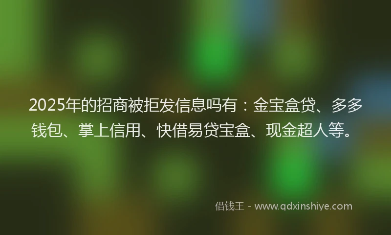 2025年的招商被拒发信息吗有：金宝盒贷、多多钱包、掌上信用、快借易贷宝盒、现金超人等。