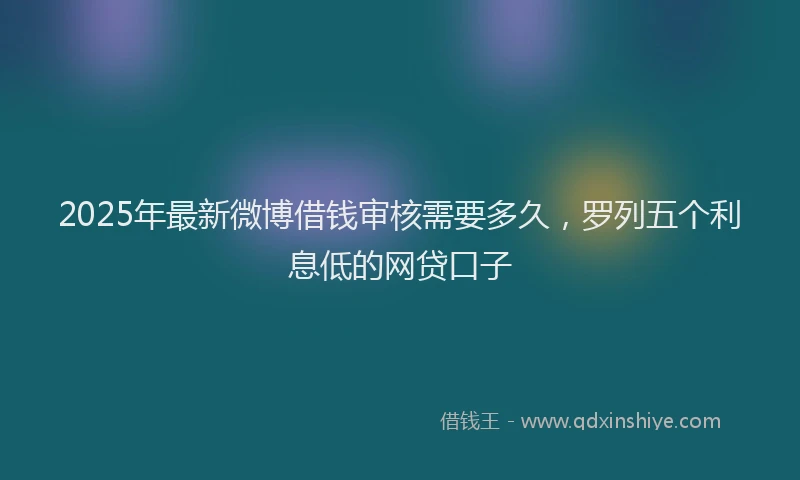 2025年最新微博借钱审核需要多久，罗列五个利息低的网贷口子