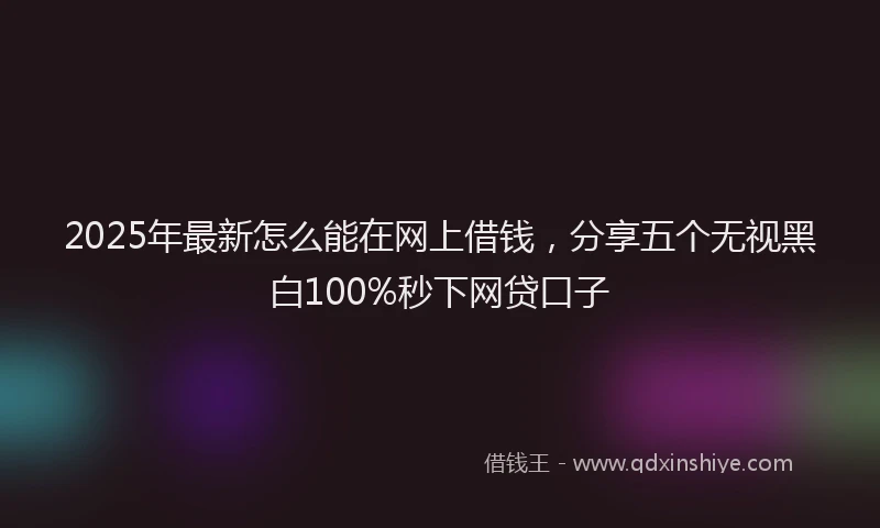 2025年最新怎么能在网上借钱，分享五个无视黑白100%秒下网贷口子