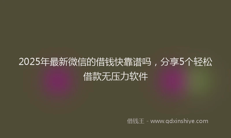 2025年最新微信的借钱快靠谱吗，分享5个轻松借款无压力软件