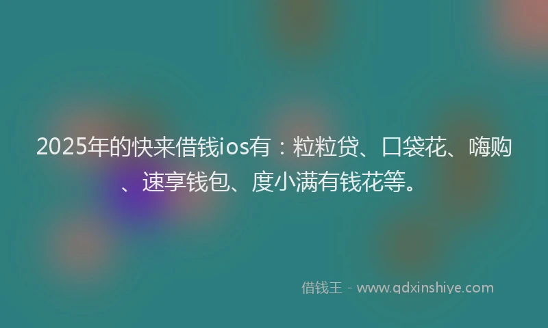2025年的快来借钱ios有：粒粒贷、口袋花、嗨购、速享钱包、度小满有钱花等。
