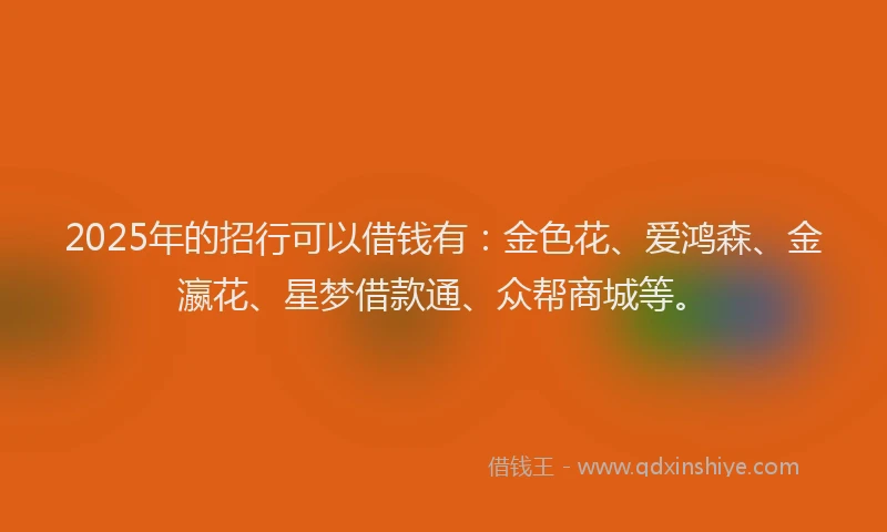 2025年的招行可以借钱有：金色花、爱鸿森、金瀛花、星梦借款通、众帮商城等。