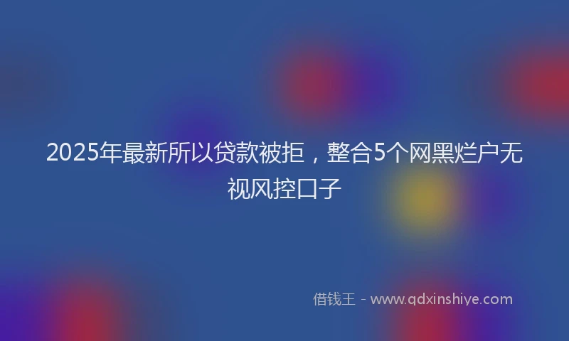 2025年最新所以贷款被拒，整合5个网黑烂户无视风控口子