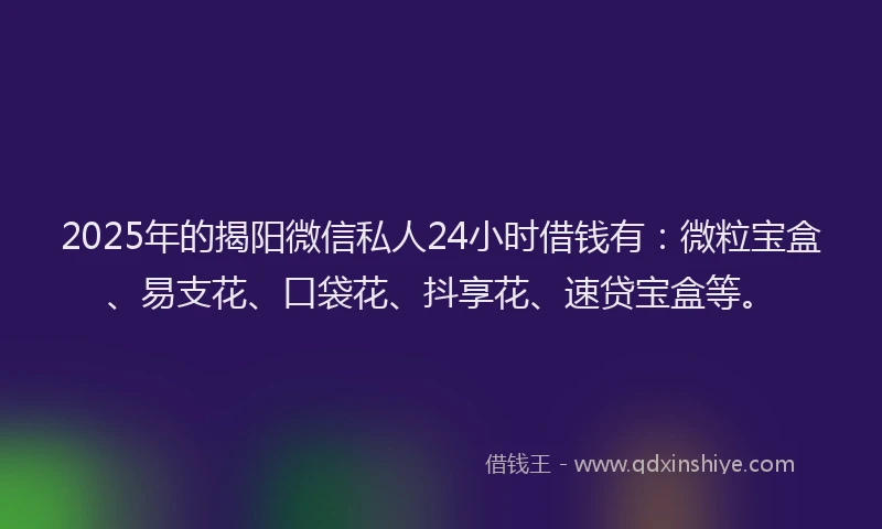 2025年的揭阳微信私人24小时借钱有：微粒宝盒、易支花、口袋花、抖享花、速贷宝盒等。