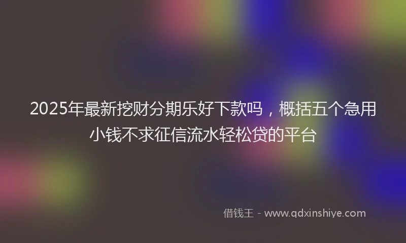 2025年最新挖财分期乐好下款吗，概括五个急用小钱不求征信流水轻松贷的平台