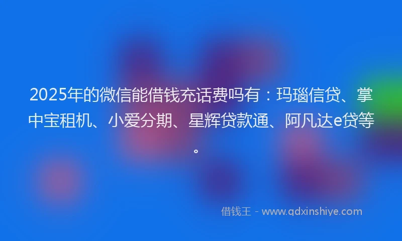 2025年的微信能借钱充话费吗有：玛瑙信贷、掌中宝租机、小爱分期、星辉贷款通、阿凡达e贷等。