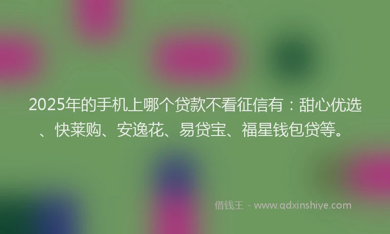 2025年的手机上哪个贷款不看征信有：甜心优选、快莱购、安逸花、易贷宝、福星钱包贷等。