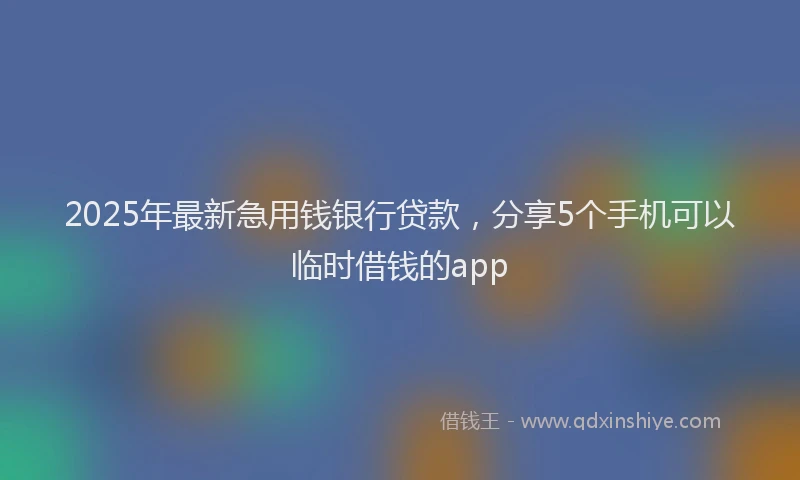 2025年最新急用钱银行贷款，分享5个手机可以临时借钱的app
