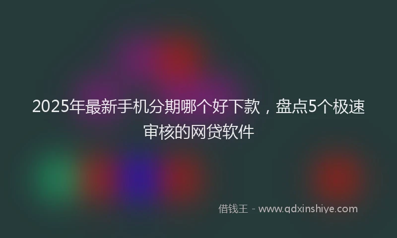 2025年最新手机分期哪个好下款，盘点5个极速审核的网贷软件