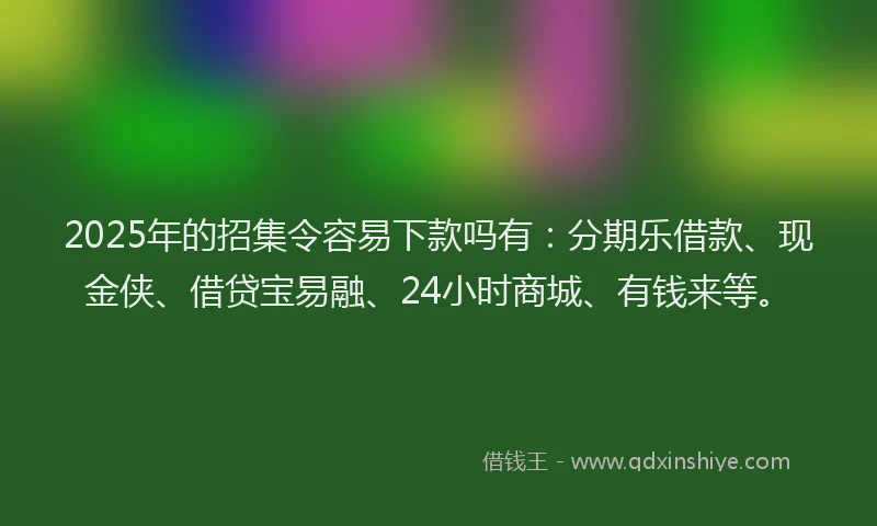 2025年的招集令容易下款吗有：分期乐借款、现金侠、借贷宝易融、24小时商城、有钱来等。
