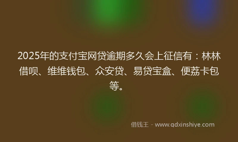 2025年的支付宝网贷逾期多久会上征信有：林林借呗、维维钱包、众安贷、易贷宝盒、便荔卡包等。