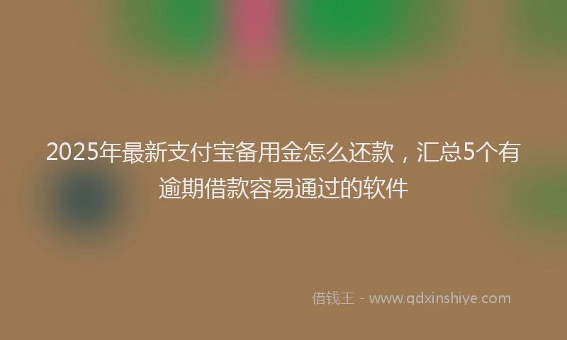 2025年最新支付宝备用金怎么还款，汇总5个有逾期借款容易通过的软件