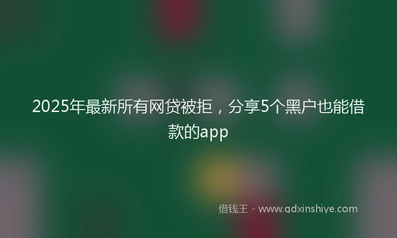 2025年最新所有网贷被拒，分享5个黑户也能借款的app