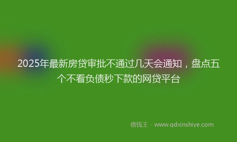 2025年最新房贷审批不通过几天会通知，盘点五个不看负债秒下款的网贷平台