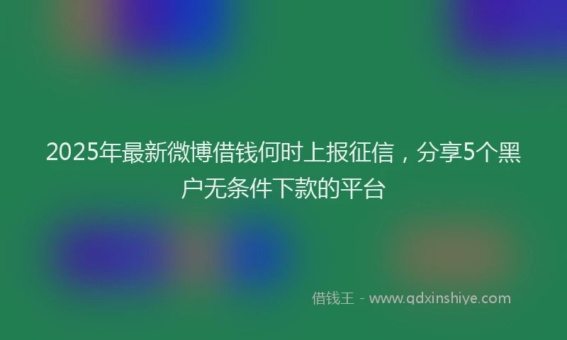 2025年最新微博借钱何时上报征信，分享5个黑户无条件下款的平台