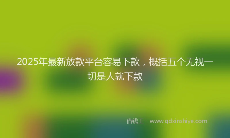2025年最新放款平台容易下款，概括五个无视一切是人就下款