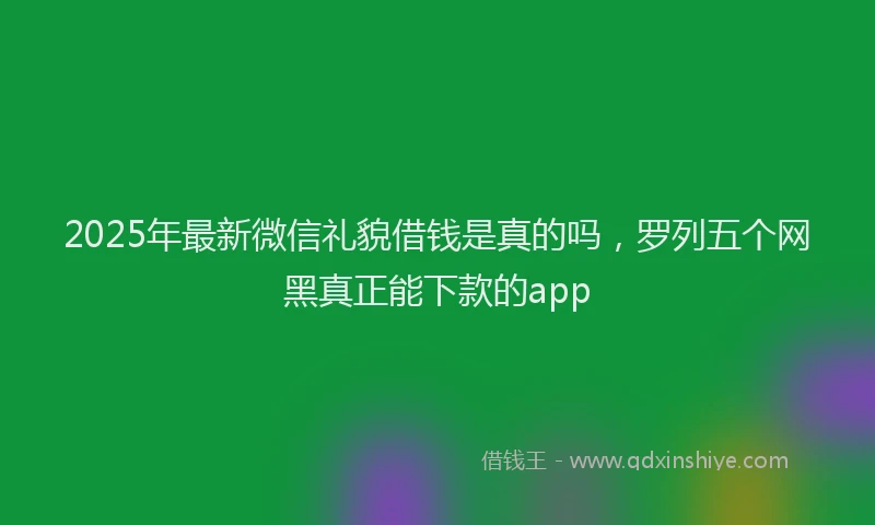 2025年最新微信礼貌借钱是真的吗，罗列五个网黑真正能下款的app