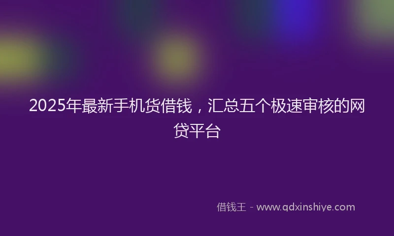 2025年最新手机货借钱，汇总五个极速审核的网贷平台