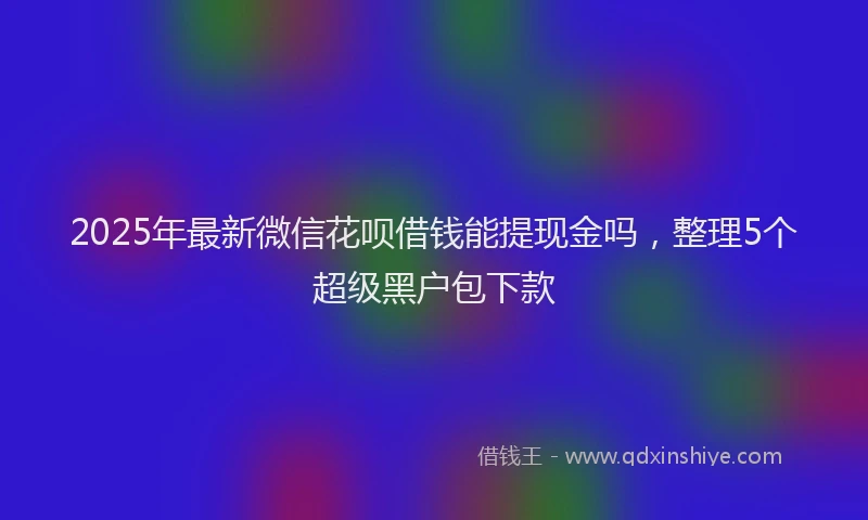 2025年最新微信花呗借钱能提现金吗，整理5个超级黑户包下款
