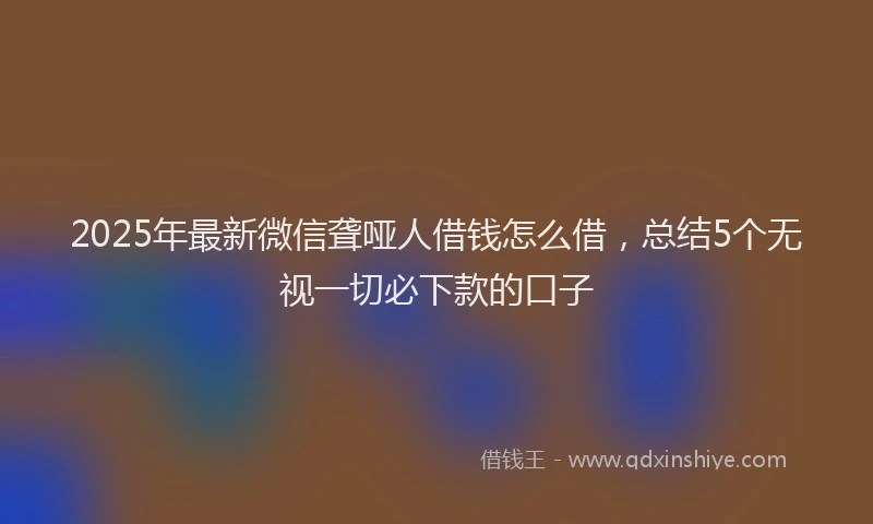 2025年最新微信聋哑人借钱怎么借，总结5个无视一切必下款的口子