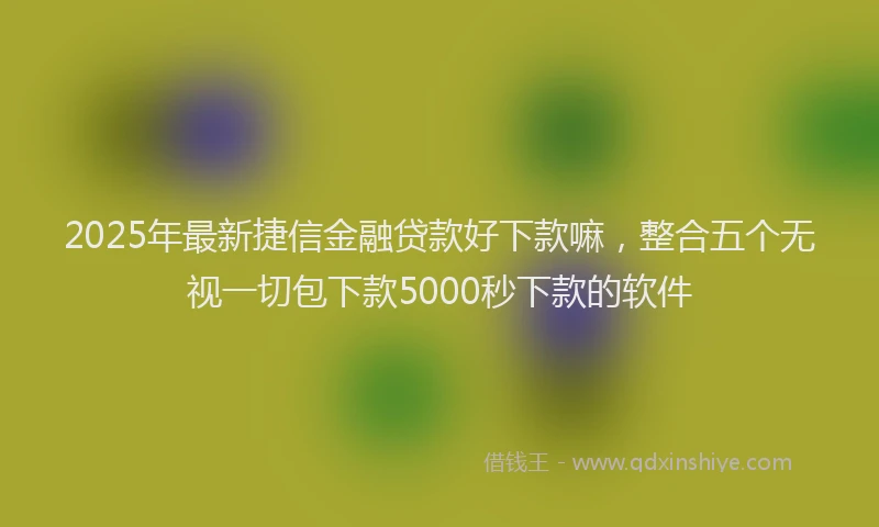 2025年最新捷信金融贷款好下款嘛，整合五个无视一切包下款5000秒下款的软件