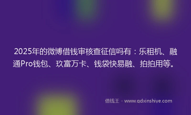 2025年的微博借钱审核查征信吗有：乐租机、融通Pro钱包、玖富万卡、钱袋快易融、拍拍用等。