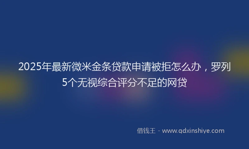 2025年最新微米金条贷款申请被拒怎么办，罗列5个无视综合评分不足的网贷