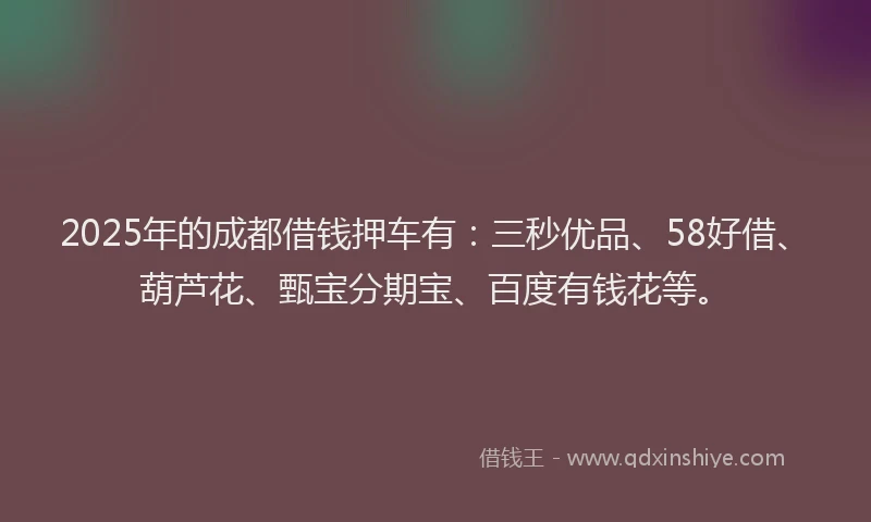 2025年的成都借钱押车有：三秒优品、58好借、葫芦花、甄宝分期宝、百度有钱花等。