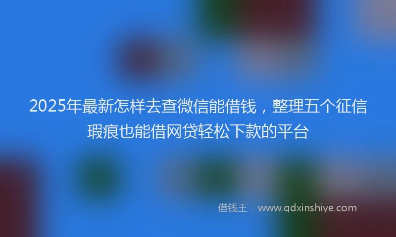 2025年最新怎样去查微信能借钱，整理五个征信瑕疵也能借网贷轻松下款的平台