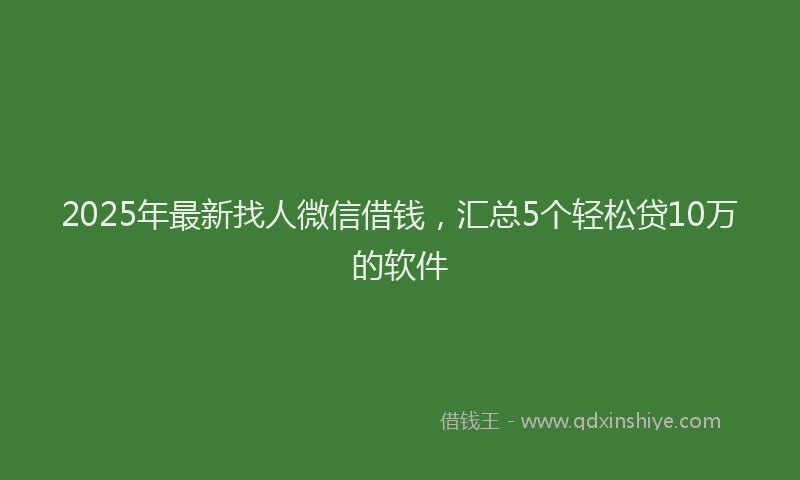 2025年最新找人微信借钱，汇总5个轻松贷10万的软件