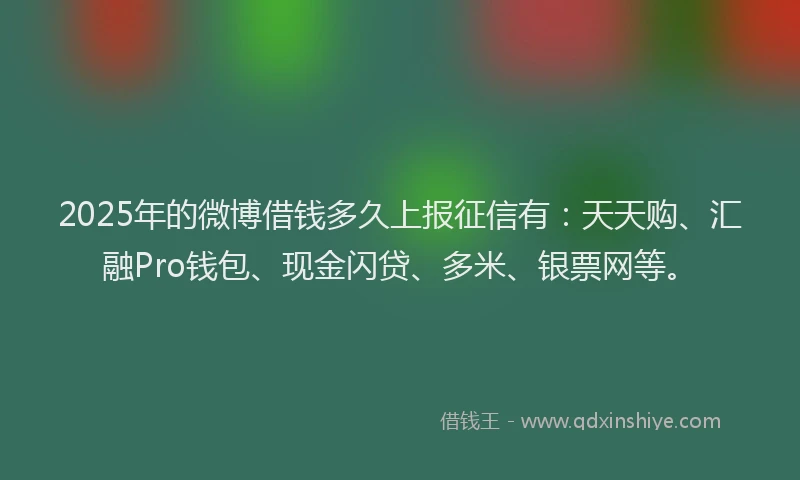 2025年的微博借钱多久上报征信有：天天购、汇融Pro钱包、现金闪贷、多米、银票网等。