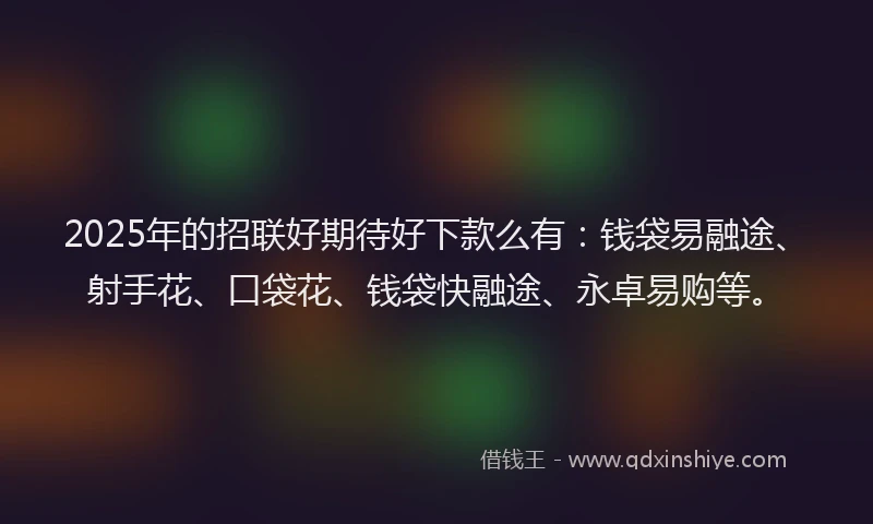 2025年的招联好期待好下款么有：钱袋易融途、射手花、口袋花、钱袋快融途、永卓易购等。