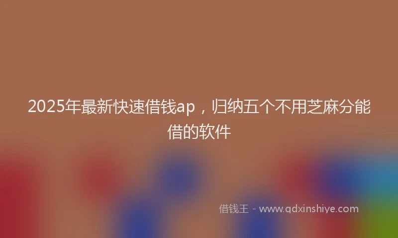 2025年最新快速借钱ap，归纳五个不用芝麻分能借的软件
