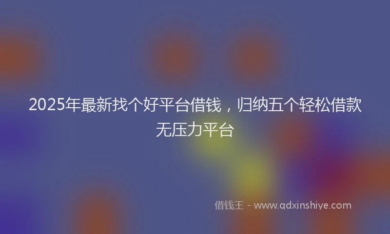2025年最新找个好平台借钱，归纳五个轻松借款无压力平台