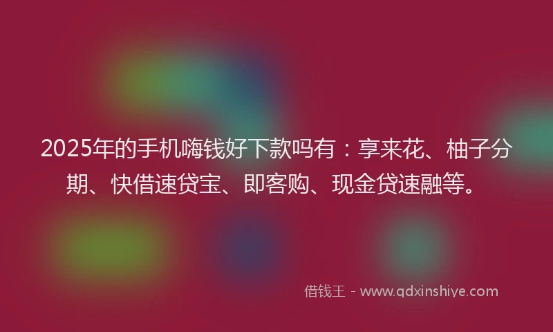 2025年的手机嗨钱好下款吗有：享来花、柚子分期、快借速贷宝、即客购、现金贷速融等。