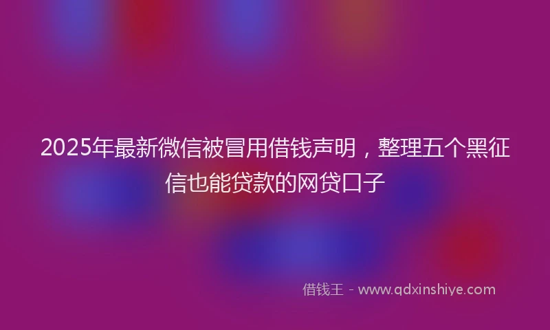 2025年最新微信被冒用借钱声明，整理五个黑征信也能贷款的网贷口子