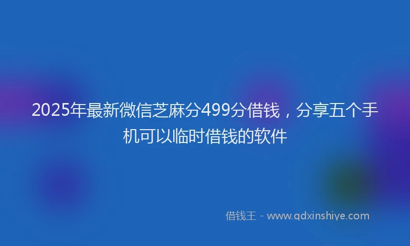 2025年最新微信芝麻分499分借钱，分享五个手机可以临时借钱的软件