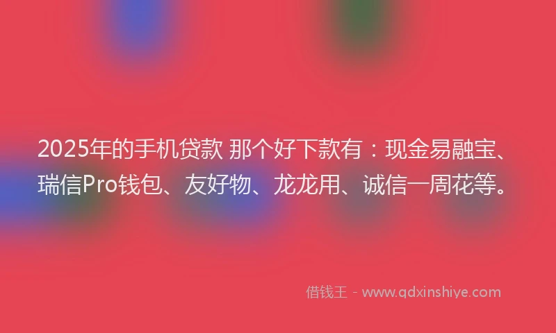 2025年的手机贷款 那个好下款有：现金易融宝、瑞信Pro钱包、友好物、龙龙用、诚信一周花等。