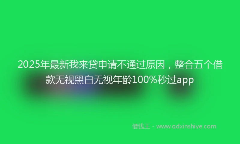 2025年最新我来贷申请不通过原因，整合五个借款无视黑白无视年龄100%秒过app
