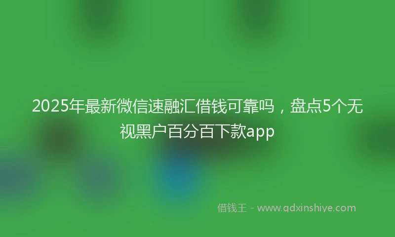 2025年最新微信速融汇借钱可靠吗，盘点5个无视黑户百分百下款app