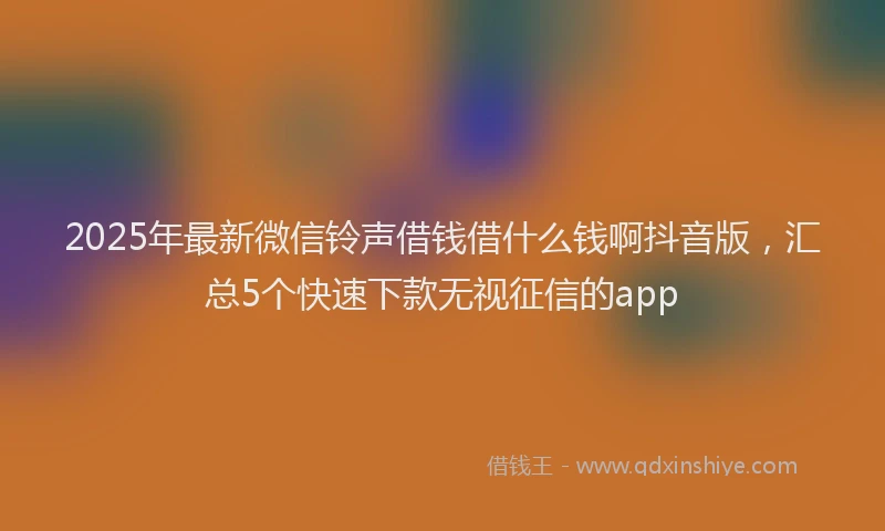 2025年最新微信铃声借钱借什么钱啊抖音版，汇总5个快速下款无视征信的app