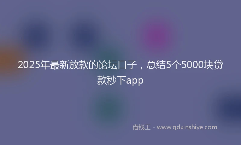 2025年最新放款的论坛口子，总结5个5000块贷款秒下app