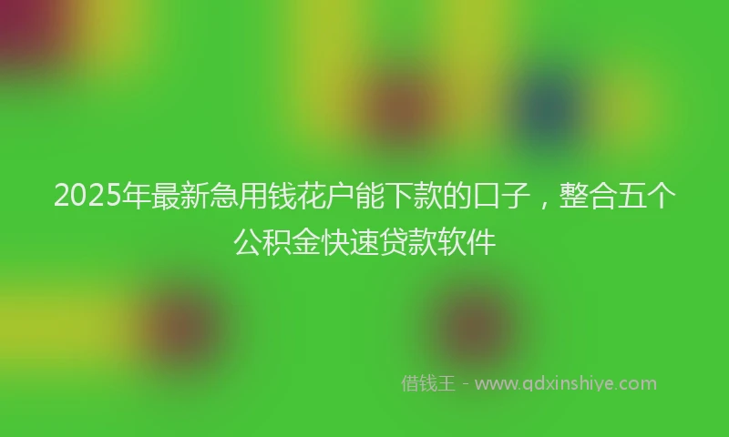 2025年最新急用钱花户能下款的口子，整合五个公积金快速贷款软件