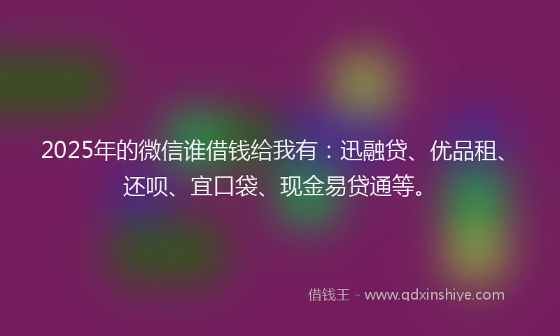 2025年的微信谁借钱给我有：迅融贷、优品租、还呗、宜口袋、现金易贷通等。