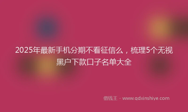 2025年最新手机分期不看征信么，梳理5个无视黑户下款口子名单大全